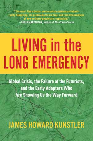 Living in the Long Emergency: Global Crisis, the Failure of the Futurists, and the Early Adapters Who Are Showing Us the Way Forward de James Howard Kunstler