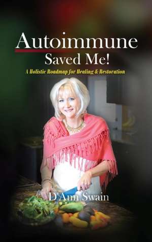 Autoimmune Saved Me!: A Holistic Roadmap for Healing & Restoration de D'Ann Swain