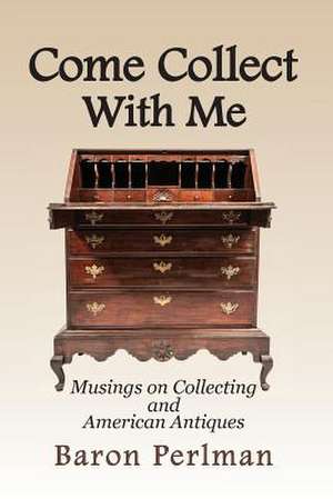 Come Collect With Me: Musings on Collecting and American Antiques de Baron Perlman