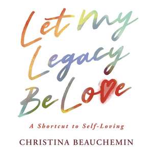 Let My Legacy Be Love: A Shortcut to Self-Loving de Christina Beauchemin