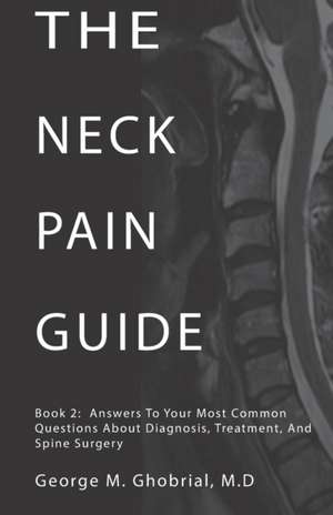 The Neck Pain Guide: Answering Your Most Common Questions About Neck Pain, Diagnosis, and Cervical Spine Surgery de George M. Ghobrial