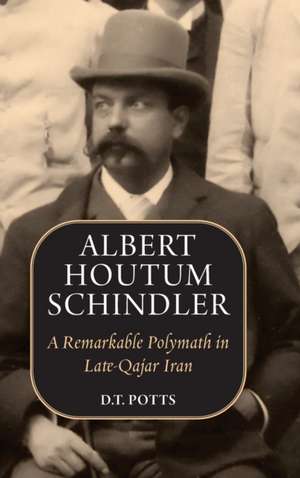 Albert Houtum Schindler: A Remarkable Polymath in Late-Qajar Iran de D. T. Potts