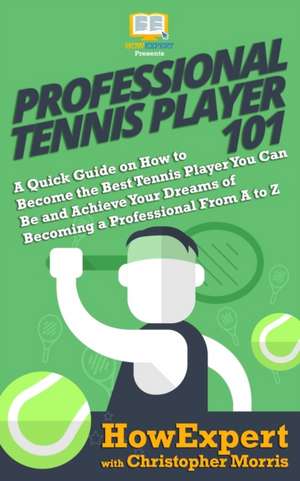 Professional Tennis Player 101: A Quick Guide on How to Become the Best Tennis Player You Can Be and Achieve Your Dreams of Becoming a Professional Fr de Christopher Morris