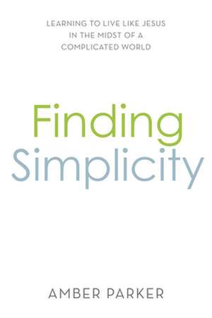 Finding Simplicity: Learning to Live Like Jesus in the Midst of a Complicated World de Amber Parker