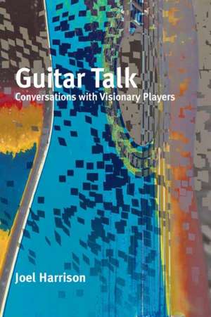 Guitar Talk: Conversations with Visionary Players de Joel Harrison