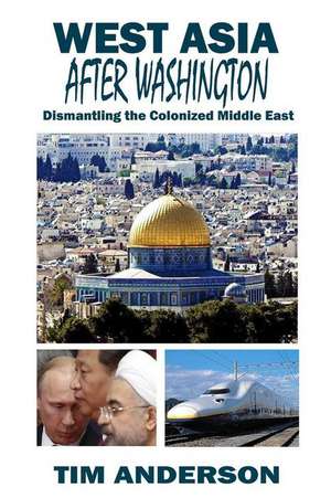 West Asia After Washington: Dismantling the Colonized Middle East de Tim Anderson