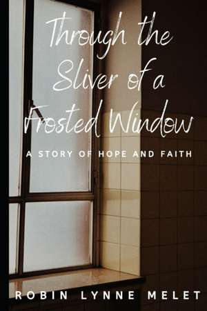 Through the Sliver of a Frosted Window: A Story of Hope and Faith de Robin Lynne Melet