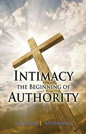 Intimacy the Beginning of Authority de Catrina J Sparkman