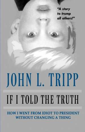 If I Told the Truth: How I Went From Idiot to President Without Changing a Thing de John L. Tripp