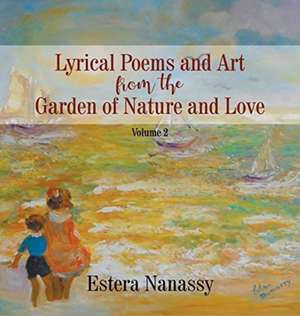 Lyrical Poems and Art from the Garden of Nature and Love: Volume 2 de Estera Nanassy