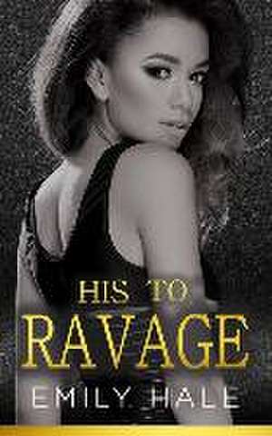 His To Ravage: A Billionaire Romance de Emily Hale