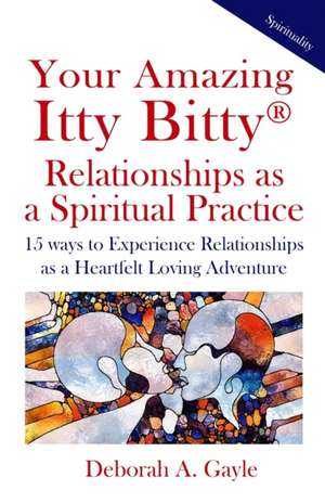 Your Amazing Itty Bitty(R) Relationships As A Spiritual Practice: 15 ways to Experience Relationships as a Heartfelt Loving Adventure de Deborah A. Gayle