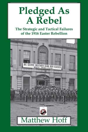 Pledged as a Rebel: The Strategic and Tactical Failures of the 1916 Easter Rebellion de Matthew Hoff