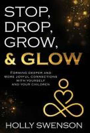 Stop, Drop, Grow, & Glow: Forming Deeper and More Joyful Connections with Yourself and Your Children de Holly Swenson