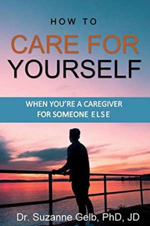 How To Care For Yourself-When You're A Caregiver For Someone Else de Suzanne Gelb Jd