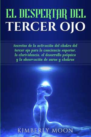 El Despertar del Tercer Ojo: Secretos de la activación del chakra del tercer ojo para la conciencia superior, la clarividencia, el desarrollo psíqu de Kimberly Moon