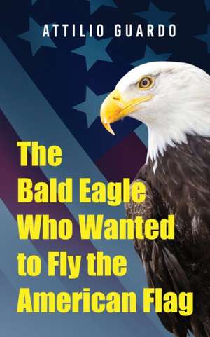 The Bald Eagle Who Wanted to Fly the American Flag de Attilio Guardo