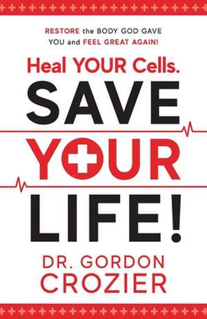 Heal Your Cells. Save Your Life!: Restore the body God gave you and feel great again! de Gordon Crozier