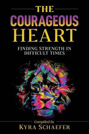 The Courageous Heart: Finding Strength in Difficult Times de Kyra Schaefer