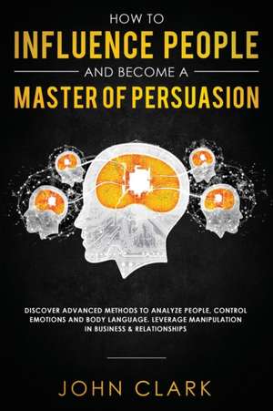 How to Influence People and Become A Master of Persuasion de Clark John