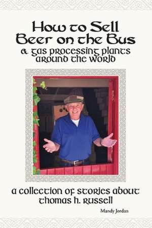 How to Sell Beer on the Bus & Gas Processing Plants Around the World: A Collection of Stories about Thomas H. Russell de Mandy Jordan