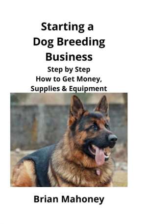 Starting a Dog Breeding Business: Step by Step How to Get Money, Supplies & Equipment de Brian Mahoney