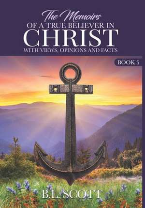 The Memoirs of a True Believer in Christ with views, opinions, and facts Book #5 de B. L. Scott