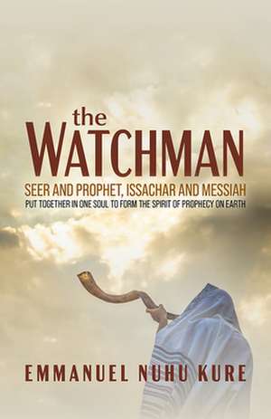 The Watchman: Seer and Prophet, Issachar and Messiah Put Together in One Soul to Form the Spirit of Prophecy on Earth de Emmanuel Nuhu Kure