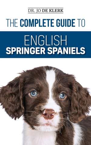 The Complete Guide to English Springer Spaniels: Learn the Basics of Training, Nutrition, Recall, Hunting, Grooming, Health Care and more de Joanna de Klerk