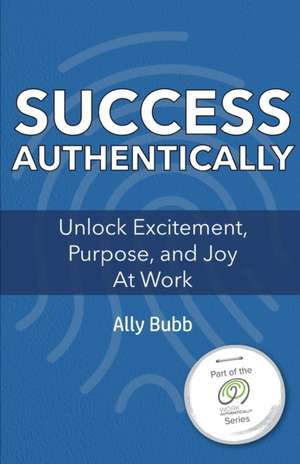 Success Authentically: Unlock Excitement, Purpose, and Joy At Work de Ally Bubb