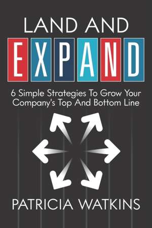 Land and EXPAND: 6 Simple Strategies to Grow Your Company's Top and Bottom Line de Patricia Watkins