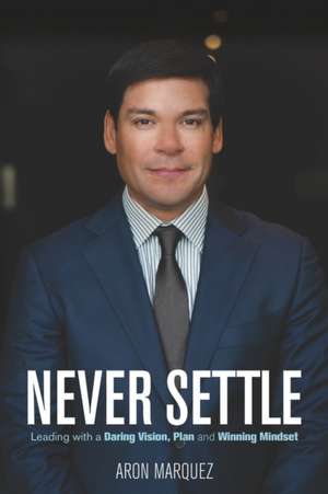 Never Settle: Leading with a Daring Vision, Plan and Winning Mindset de Aron Marquez