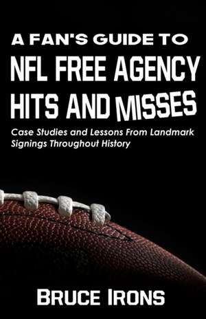 A Fan's Guide To NFL Free Agency Hits And Misses: Case Studies and Lessons From Landmark Signings Throughout History de Bruce Irons