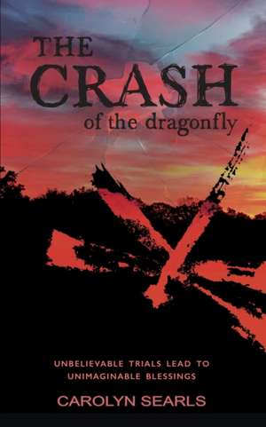 The Crash of the Dragonfly: Unbelievable Trials Lead to Unimaginable Blessings de Carolyn Searls