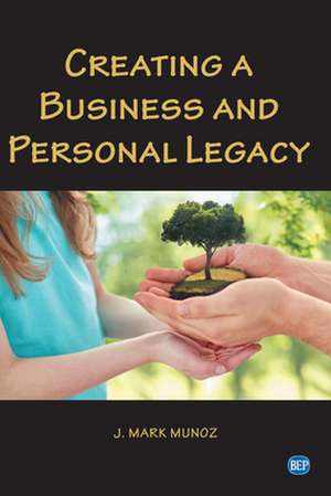 Creating A Business and Personal Legacy de J. Mark Munoz