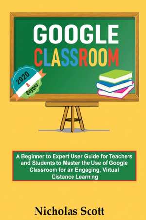 Google Classroom 2020 and Beyond de Nicholas Scott