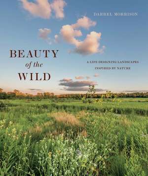 Beauty of the Wild: A Life Designing Landscapes Inspired by Nature de Darrel Morrison