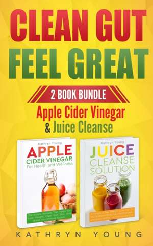 Clean Gut Feel Great: Apple Cider Vinegar & Juice Cleanse de Kathryn Young