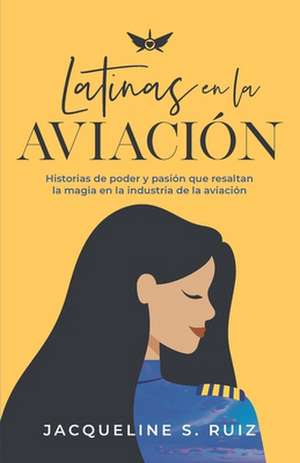 Latinas en la Aviación: Historias de poder y pasión que resaltan la magia de la industria de la aviación de Jacqueline S. Ruiz