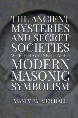 The Ancient Mysteries and Secret Societies Which Have Influenced Modern Masonic Symbolism de Manly Palmer Hall