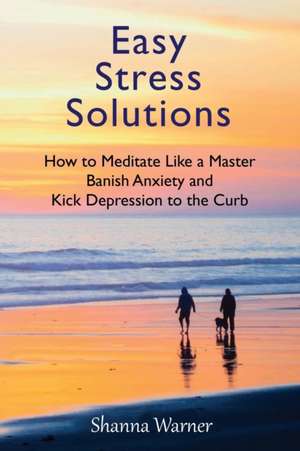 Easy Stress Solutions: How to Meditate Like a Master, Banish Anxiety and Kick Depression to the Curb de Shanna Warner