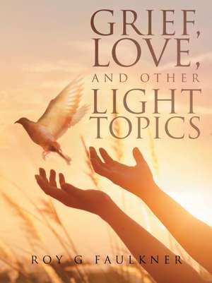 Grief, Love, and Other Light Topics de Roy Faulkner