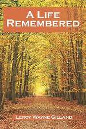 A Life Remembered de Leroy Wayne Gilland