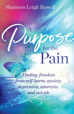 A Purpose for the Pain: Finding Freedom from Self-Harm, Anxiety, Depression, Anorexia, and Suicide de Shannon Rowell