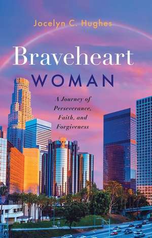 Braveheart Woman: A Journey of Perseverance, Faith, and Forgiveness de Jocelyn C. Hughes