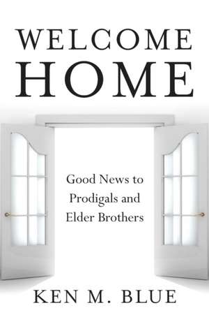 Welcome Home: Good News to Prodigals and Elder Brothers de Ken M. Blue