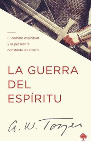 La Guerra del Espíritu: El Camino Espiritual Y La Presencia Constante de Cristo / The Warfare of the Spirit de A. W. Tozer