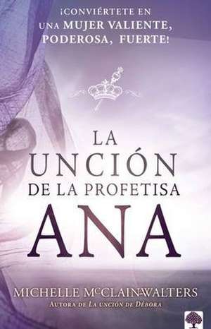 La Unción de la Profetisa Ana: ¡Conviértete En Una Mujer Valiente, Poderosa, ¡Fu Erte! / The Anna Anointing: Become a Woman of Boldness, Power and Strength de Michelle Mcclain-Walters