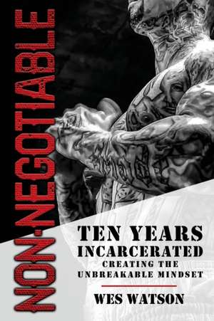 Non-Negotiable: Ten Years Incarcerated- Creating the Unbreakable Mindset de Wes Watson