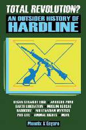 Total Revolution? An Outsider History Of Hardline - From Vegan Straight Edge And Radical Animal Rights To Millenarian Mystical Muslims And Antifascist Fascism de Phoenix X Eeyore